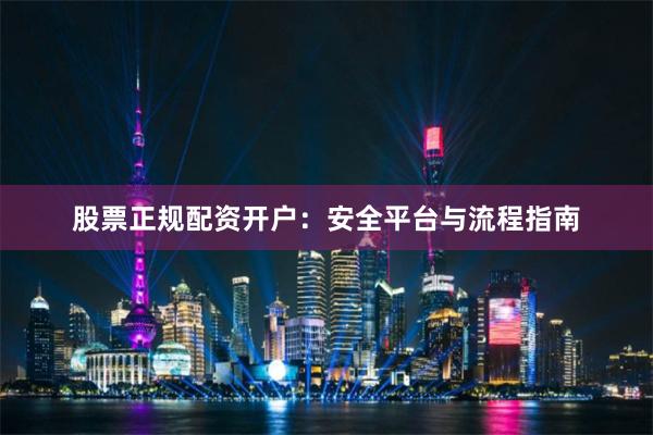 股票正规配资开户：安全平台与流程指南