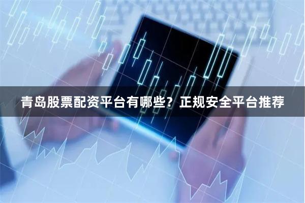青岛股票配资平台有哪些？正规安全平台推荐