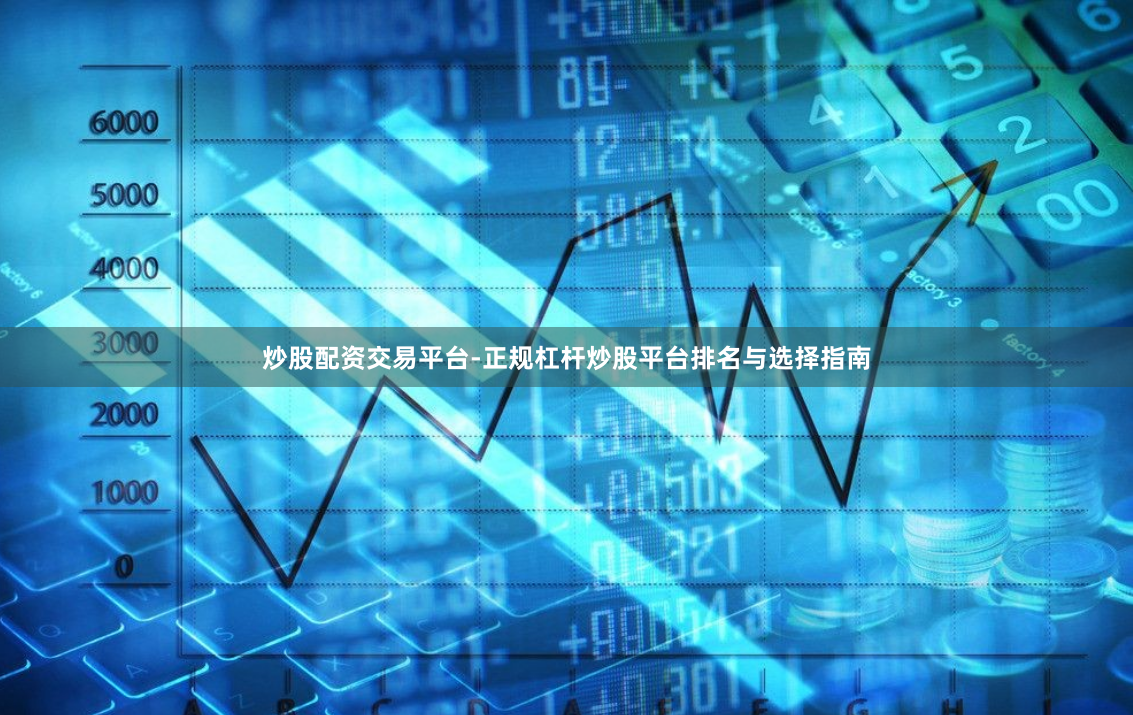 炒股配资交易平台-正规杠杆炒股平台排名与选择指南