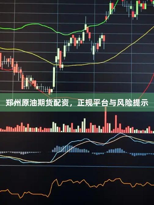 郑州原油期货配资，正规平台与风险提示