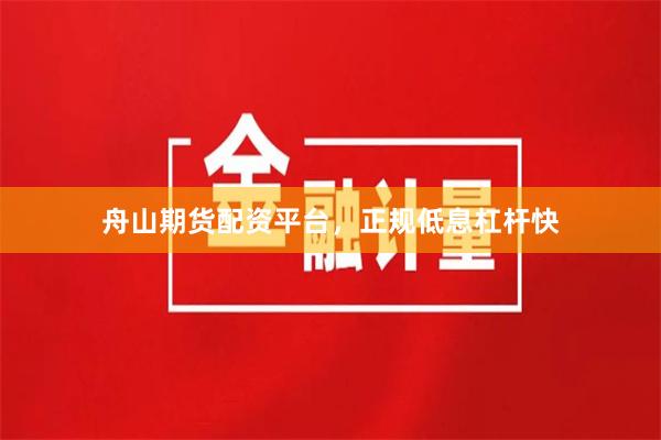 舟山期货配资平台，正规低息杠杆快