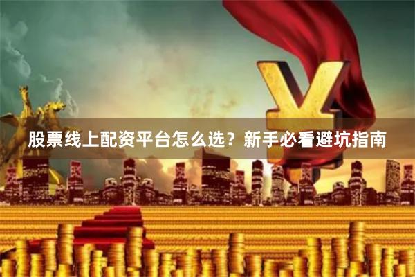 股票线上配资平台怎么选？新手必看避坑指南