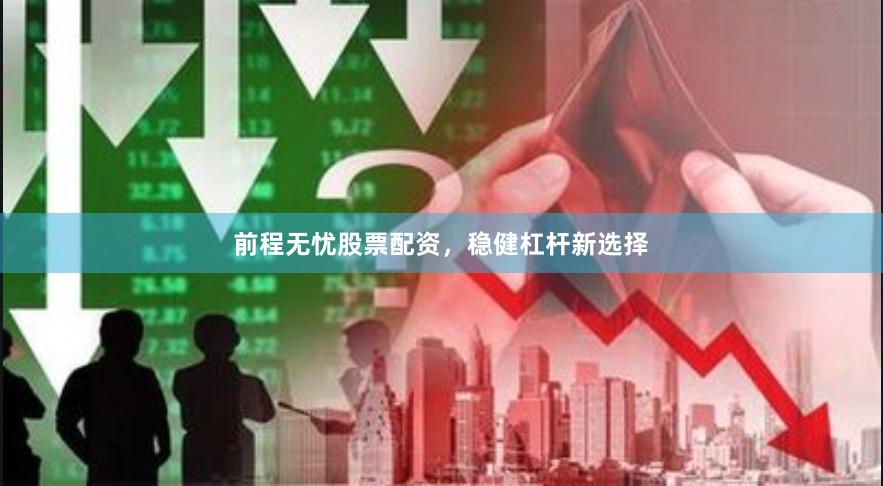 前程无忧股票配资，稳健杠杆新选择