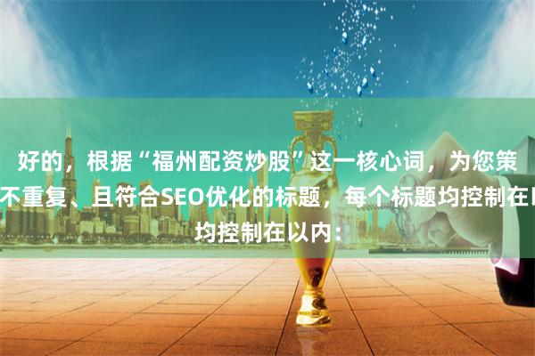 好的，根据“福州配资炒股”这一核心词，为您策划了不重复、且符合SEO优化的标题，每个标题均控制在以内：