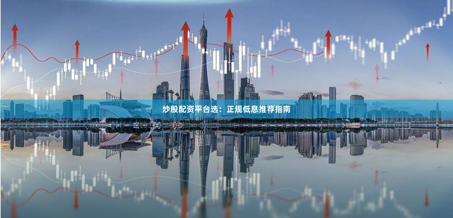 炒股配资平台选：正规低息推荐指南