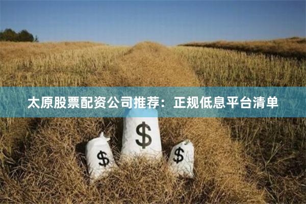 太原股票配资公司推荐：正规低息平台清单