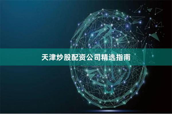 天津炒股配资公司精选指南