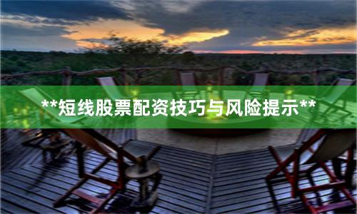 **短线股票配资技巧与风险提示**